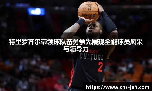 特里罗齐尔带领球队奋勇争先展现全能球员风采与领导力