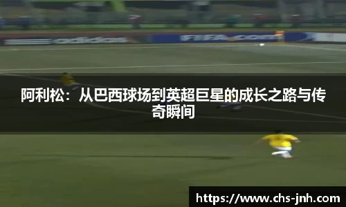 阿利松：从巴西球场到英超巨星的成长之路与传奇瞬间