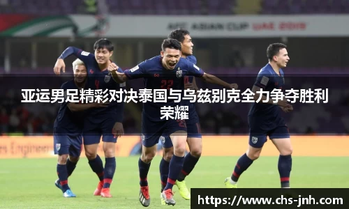 亚运男足精彩对决泰国与乌兹别克全力争夺胜利荣耀